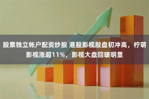 股票独立帐户配资炒股 港股影视股盘初冲高，柠萌影视涨超11%，影视大盘回暖明显
