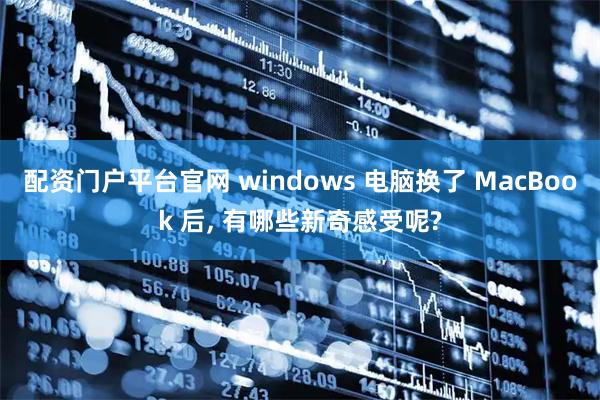 配资门户平台官网 windows 电脑换了 MacBook 后, 有哪些新奇感受呢?