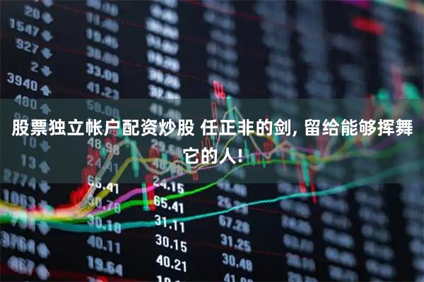 股票独立帐户配资炒股 任正非的剑, 留给能够挥舞它的人!