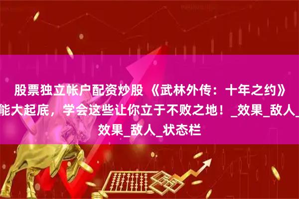 股票独立帐户配资炒股 《武林外传：十年之约》属性技能大起底，学会这些让你立于不败之地！_效果_敌人_状态栏