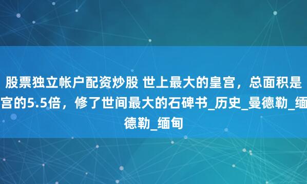 股票独立帐户配资炒股 世上最大的皇宫，总面积是故宫的5.5倍，修了世间最大的石碑书_历史_曼德勒_缅甸