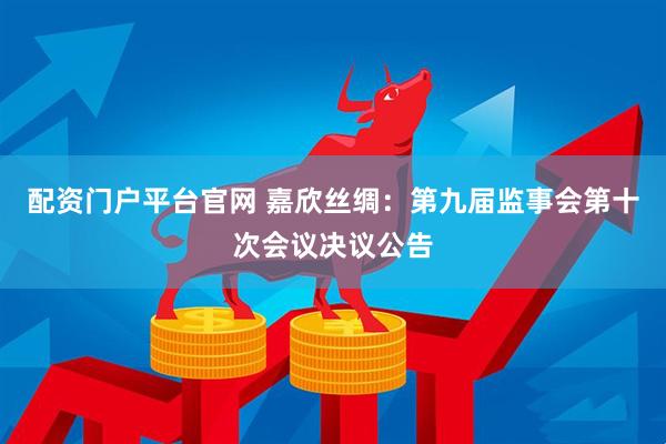配资门户平台官网 嘉欣丝绸：第九届监事会第十次会议决议公告