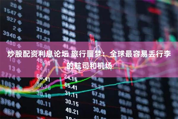 炒股配资利息论坛 旅行噩梦：全球最容易丢行李的航司和机场