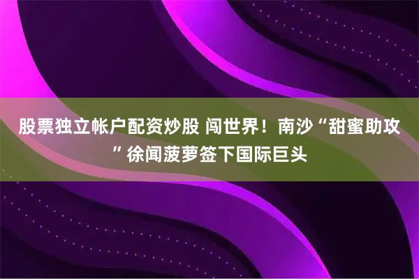股票独立帐户配资炒股 闯世界！南沙“甜蜜助攻”徐闻菠萝签下国际巨头