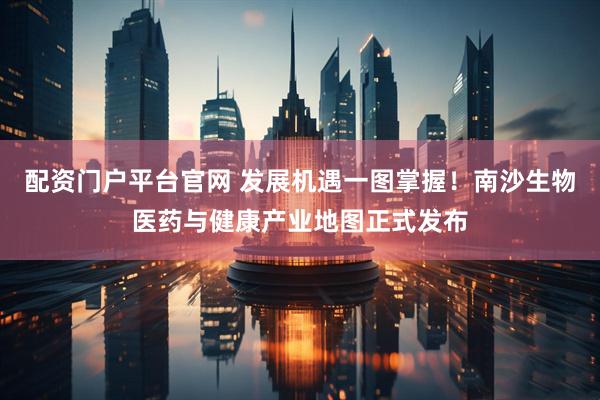 配资门户平台官网 发展机遇一图掌握！南沙生物医药与健康产业地图正式发布