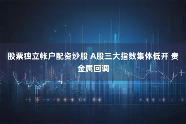 股票独立帐户配资炒股 A股三大指数集体低开 贵金属回调