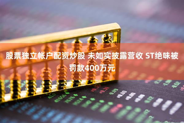 股票独立帐户配资炒股 未如实披露营收 ST绝味被罚款400万元