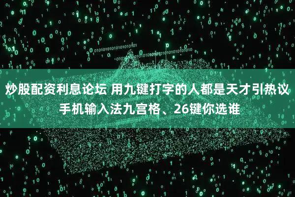 炒股配资利息论坛 用九键打字的人都是天才引热议 手机输入法九宫格、26键你选谁