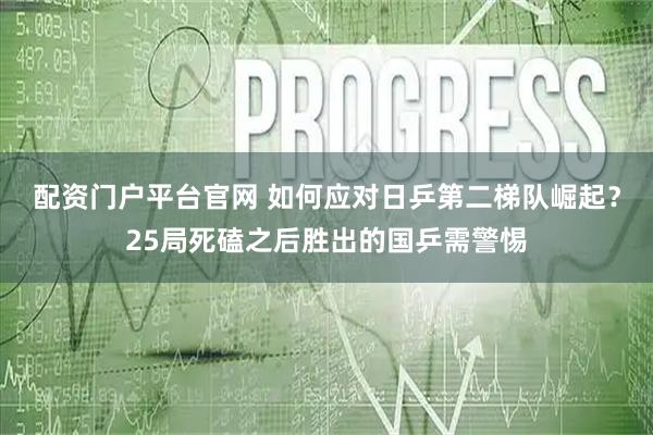 配资门户平台官网 如何应对日乒第二梯队崛起？25局死磕之后胜出的国乒需警惕