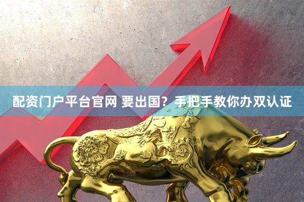 配资门户平台官网 要出国？手把手教你办双认证