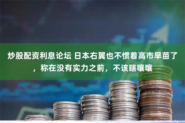 炒股配资利息论坛 日本右翼也不惯着高市早苗了，称在没有实力之前，不该瞎嚷嚷