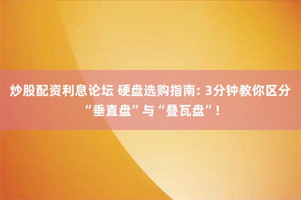 炒股配资利息论坛 硬盘选购指南: 3分钟教你区分“垂直盘”与“叠瓦盘”!