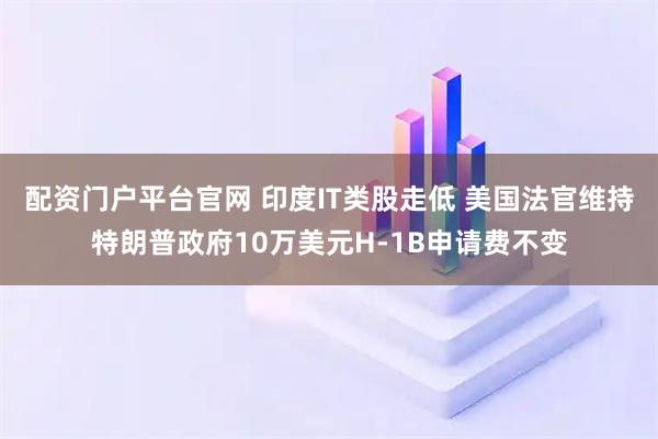 配资门户平台官网 印度IT类股走低 美国法官维持特朗普政府10万美元H-1B申请费不变