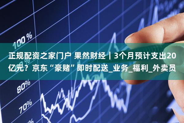 正规配资之家门户 果然财经｜3个月预计支出20亿元？京东“豪赌”即时配送_业务_福利_外卖员
