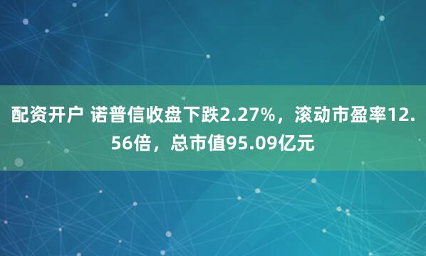 配资开户 诺普信收盘下跌2.27%，滚动市盈率12.56倍，总市值95.09亿元
