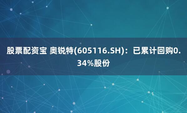 股票配资宝 奥锐特(605116.SH)：已累计回购0.34%股份