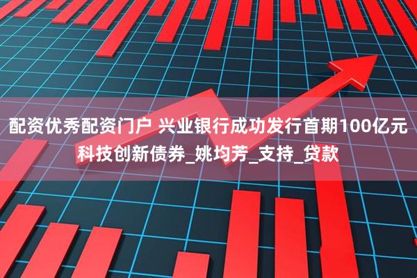 配资优秀配资门户 兴业银行成功发行首期100亿元科技创新债券_姚均芳_支持_贷款