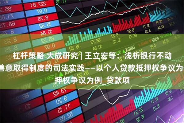 杠杆策略 大成研究 | 王立宏等：浅析银行不动产抵押权善意取得制度的司法实践——以个人贷款抵押权争议为例_贷款项