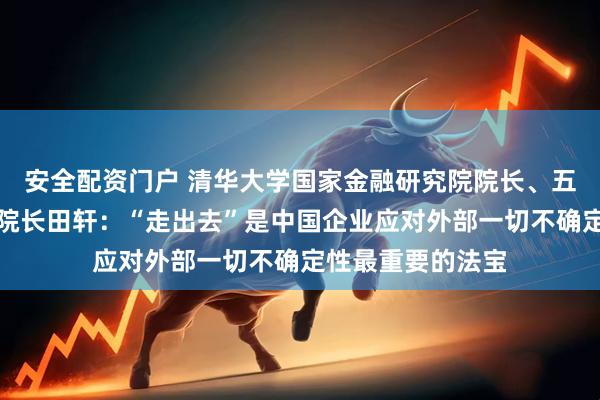 安全配资门户 清华大学国家金融研究院院长、五道口金融学院副院长田轩：“走出去”是中国企业应对外部一切不确定性最重要的法宝