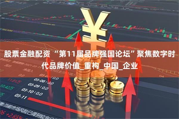 股票金融配资 “第11届品牌强国论坛”聚焦数字时代品牌价值_重构_中国_企业