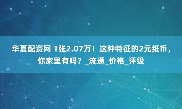 华夏配资网 1张2.07万！这种特征的2元纸币，你家里有吗？_流通_价格_评级