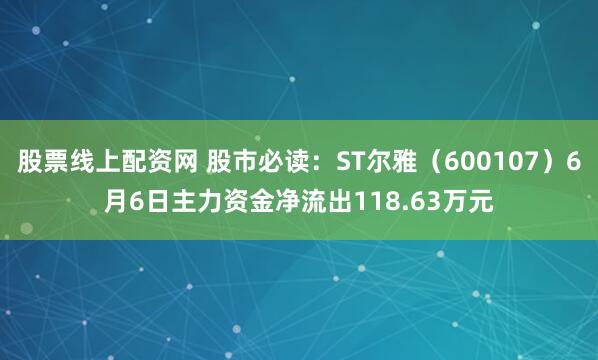 股票线上配资网 股市必读：ST尔雅（600107）6月6日主力资金净流出118.63万元