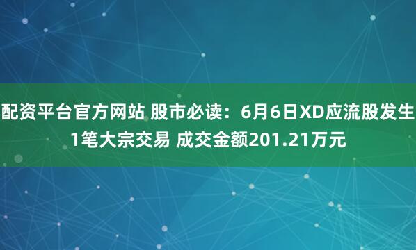 配资平台官方网站 股市必读：6月6日XD应流股发生1笔大宗交易 成交金额201.21万元