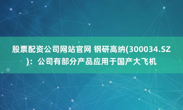 股票配资公司网站官网 钢研高纳(300034.SZ)：公司有部分产品应用于国产大飞机