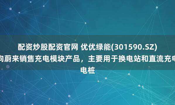 配资炒股配资官网 优优绿能(301590.SZ)：向蔚来销售充电模块产品，主要用于换电站和直流充电桩