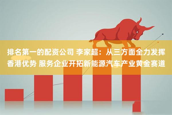 排名第一的配资公司 李家超：从三方面全力发挥香港优势 服务企业开拓新能源汽车产业黄金赛道