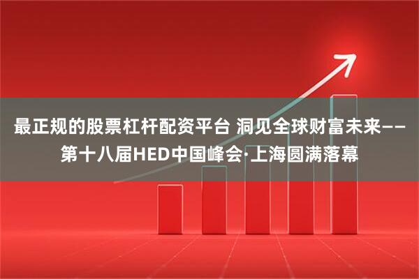 最正规的股票杠杆配资平台 洞见全球财富未来——第十八届HED中国峰会·上海圆满落幕