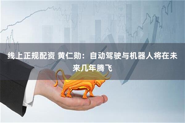 线上正规配资 黄仁勋：自动驾驶与机器人将在未来几年腾飞