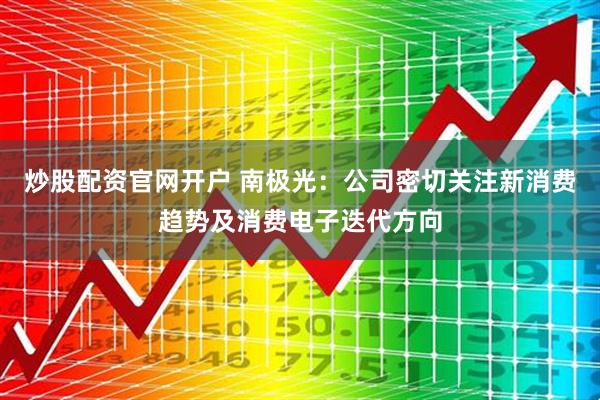 炒股配资官网开户 南极光：公司密切关注新消费趋势及消费电子迭代方向