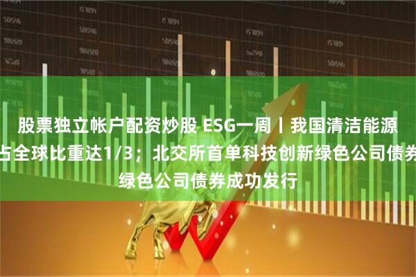 股票独立帐户配资炒股 ESG一周丨我国清洁能源投资规模占全球比重达1/3；北交所首单科技创新绿色公司债券成功发行