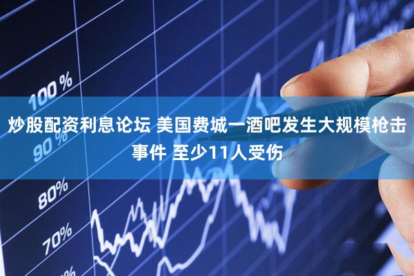 炒股配资利息论坛 美国费城一酒吧发生大规模枪击事件 至少11人受伤