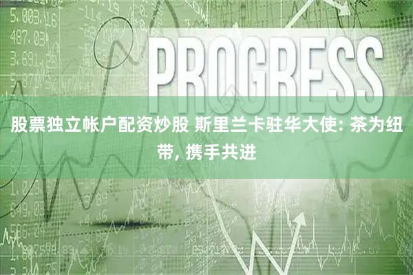 股票独立帐户配资炒股 斯里兰卡驻华大使: 茶为纽带, 携手共进