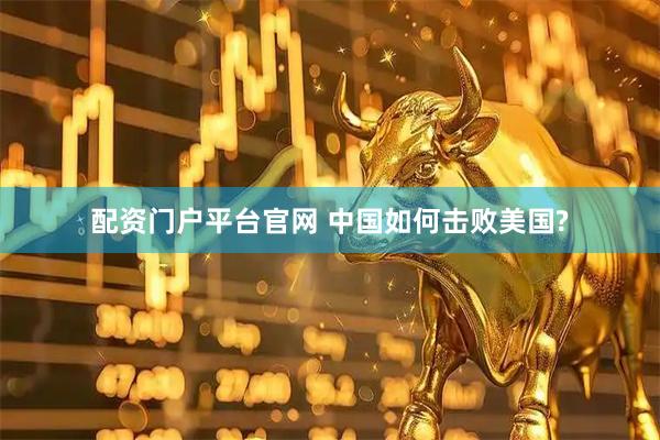 配资门户平台官网 中国如何击败美国?