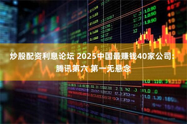 炒股配资利息论坛 2025中国最赚钱40家公司: 腾讯第六 第一无悬念