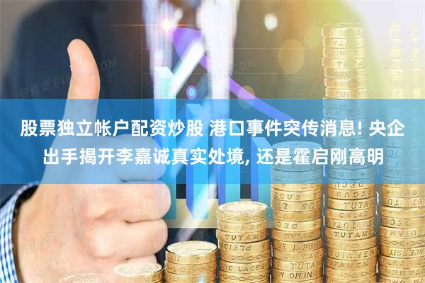 股票独立帐户配资炒股 港口事件突传消息! 央企出手揭开李嘉诚真实处境, 还是霍启刚高明