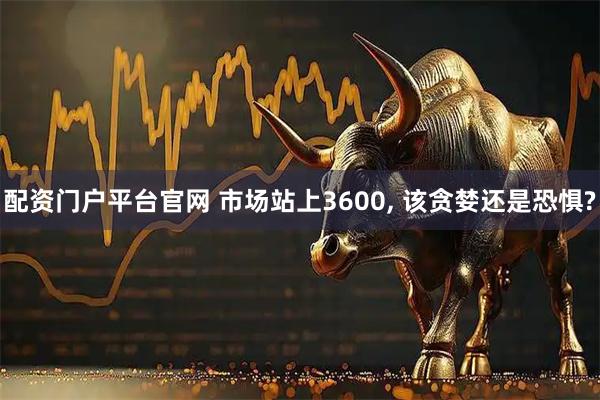 配资门户平台官网 市场站上3600, 该贪婪还是恐惧?