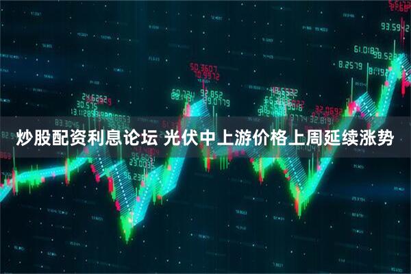炒股配资利息论坛 光伏中上游价格上周延续涨势