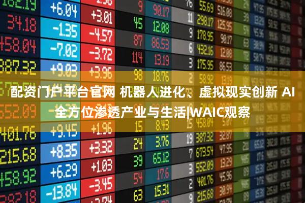配资门户平台官网 机器人进化、虚拟现实创新 AI全方位渗透产业与生活|WAIC观察