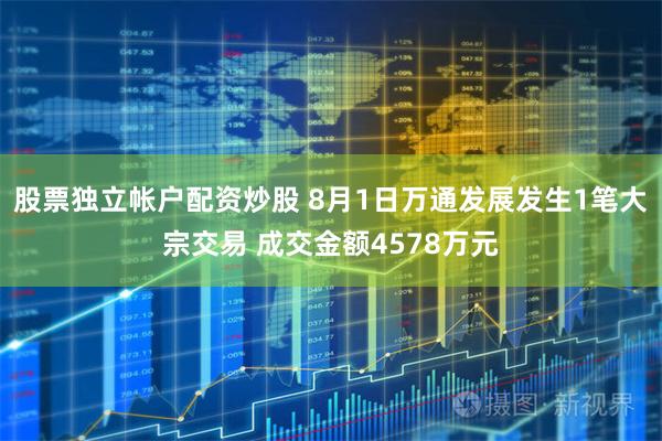 股票独立帐户配资炒股 8月1日万通发展发生1笔大宗交易 成交金额4578万元