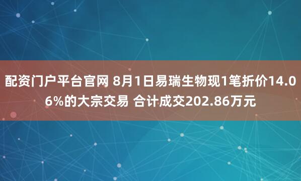 配资门户平台官网 8月1日易瑞生物现1笔折价14.06%的大宗交易 合计成交202.86万元