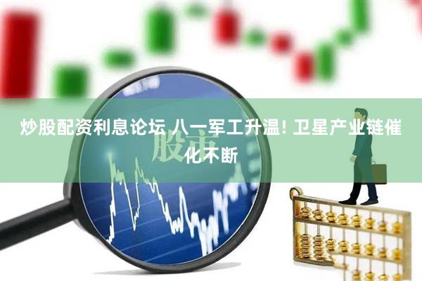 炒股配资利息论坛 八一军工升温! 卫星产业链催化不断