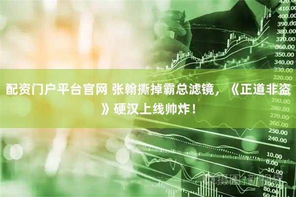 配资门户平台官网 张翰撕掉霸总滤镜，《正道非盗》硬汉上线帅炸！