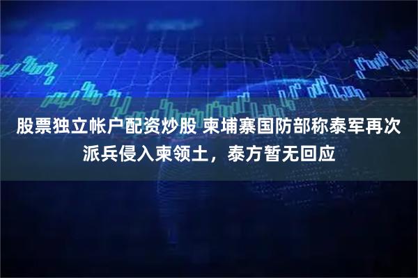 股票独立帐户配资炒股 柬埔寨国防部称泰军再次派兵侵入柬领土，泰方暂无回应