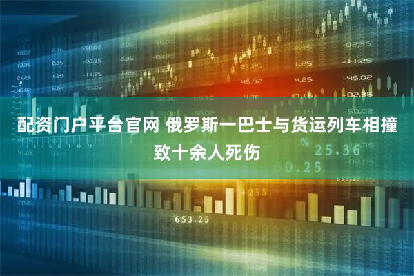 配资门户平台官网 俄罗斯一巴士与货运列车相撞致十余人死伤