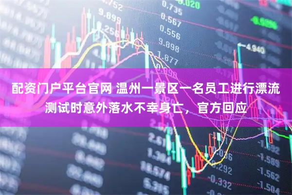 配资门户平台官网 温州一景区一名员工进行漂流测试时意外落水不幸身亡，官方回应