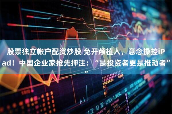 股票独立帐户配资炒股 免开颅植入，意念操控iPad！中国企业家抢先押注：“是投资者更是推动者”